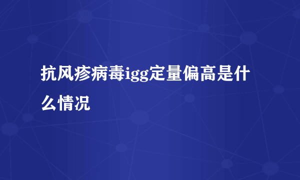 抗风疹病毒igg定量偏高是什么情况