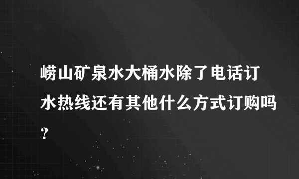 崂山矿泉水大桶水除了电话订水热线还有其他什么方式订购吗？