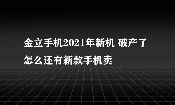 金立手机2021年新机 破产了怎么还有新款手机卖