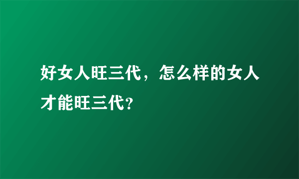 好女人旺三代，怎么样的女人才能旺三代？