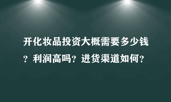 开化妆品投资大概需要多少钱？利润高吗？进货渠道如何？