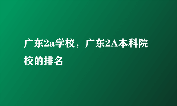 广东2a学校，广东2A本科院校的排名