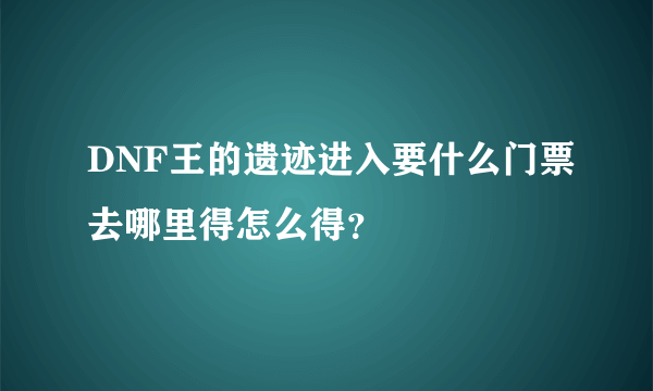 DNF王的遗迹进入要什么门票去哪里得怎么得？