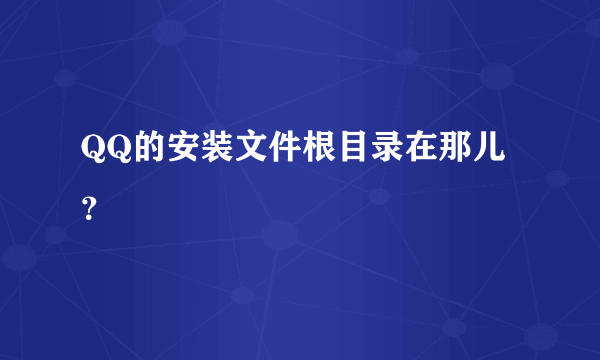 QQ的安装文件根目录在那儿？