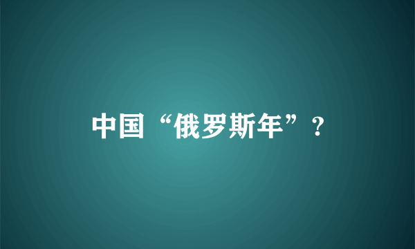 中国“俄罗斯年”?