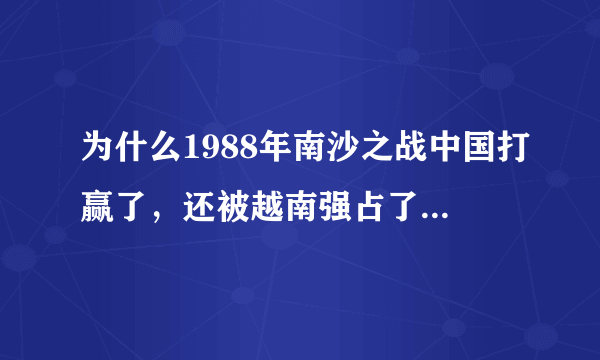 为什么1988年南沙之战中国打赢了，还被越南强占了那么多岛