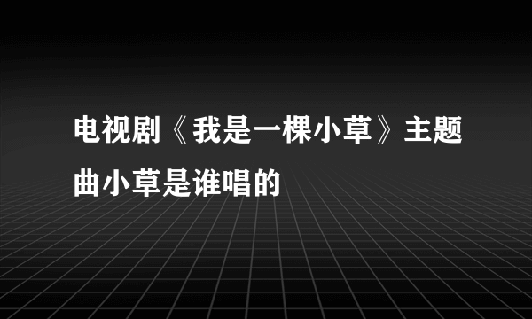 电视剧《我是一棵小草》主题曲小草是谁唱的