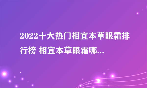 2022十大热门相宜本草眼霜排行榜 相宜本草眼霜哪款好【TOP榜】