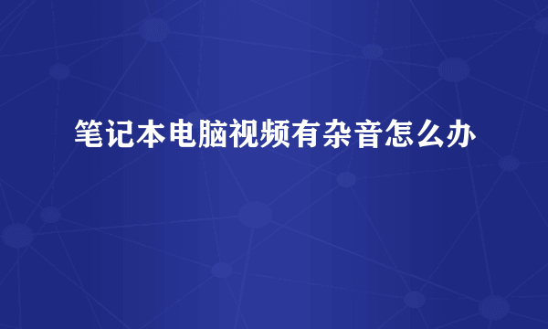 笔记本电脑视频有杂音怎么办