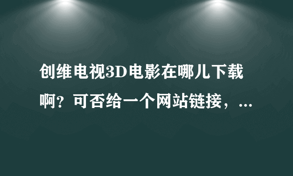 创维电视3D电影在哪儿下载啊？可否给一个网站链接，万分感谢！