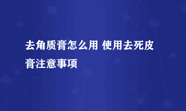 去角质膏怎么用 使用去死皮膏注意事项