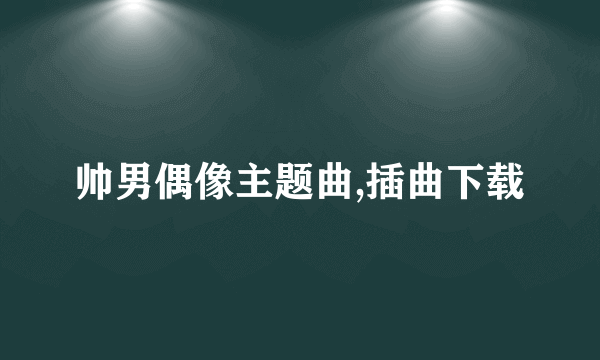 帅男偶像主题曲,插曲下载