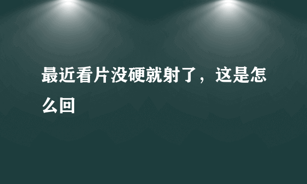 最近看片没硬就射了，这是怎么回