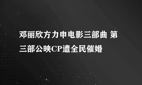 邓丽欣方力申电影三部曲 第三部公映CP遭全民催婚