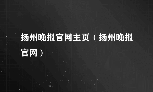 扬州晚报官网主页（扬州晚报官网）