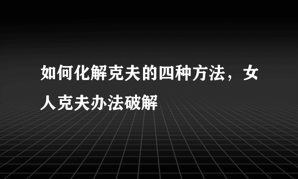 如何化解克夫的四种方法，女人克夫办法破解