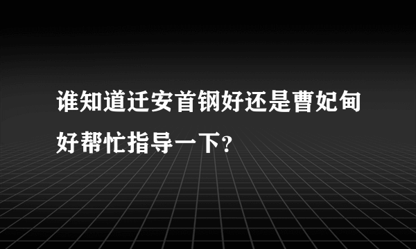 谁知道迁安首钢好还是曹妃甸好帮忙指导一下？