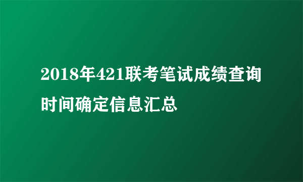 2018年421联考笔试成绩查询时间确定信息汇总