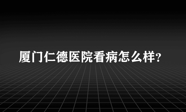 厦门仁德医院看病怎么样？