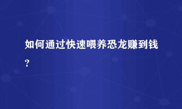 如何通过快速喂养恐龙赚到钱？