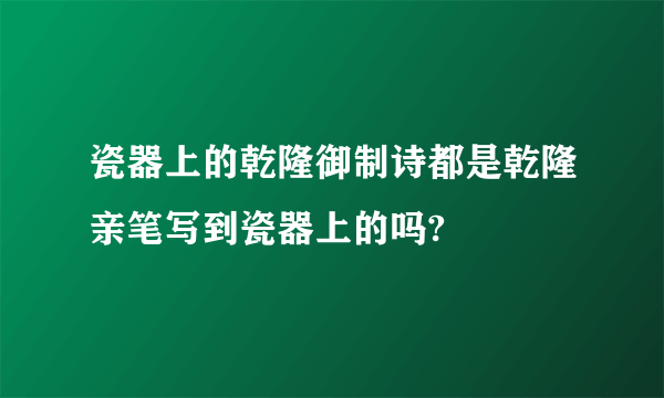 瓷器上的乾隆御制诗都是乾隆亲笔写到瓷器上的吗?