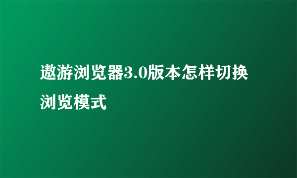 遨游浏览器3.0版本怎样切换浏览模式