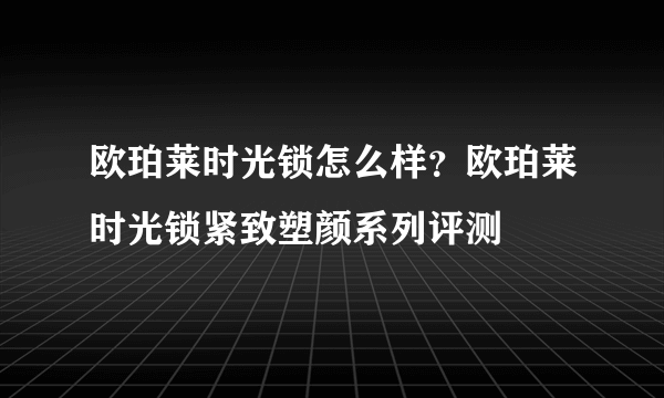 欧珀莱时光锁怎么样？欧珀莱时光锁紧致塑颜系列评测