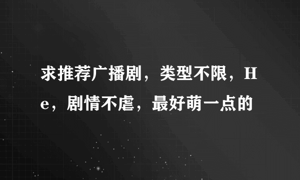 求推荐广播剧，类型不限，He，剧情不虐，最好萌一点的