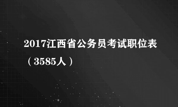 2017江西省公务员考试职位表（3585人）