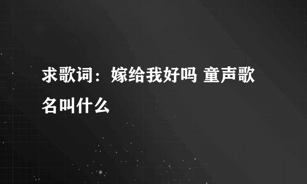 求歌词：嫁给我好吗 童声歌名叫什么