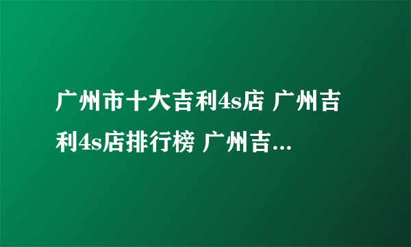 广州市十大吉利4s店 广州吉利4s店排行榜 广州吉利汽车经销商