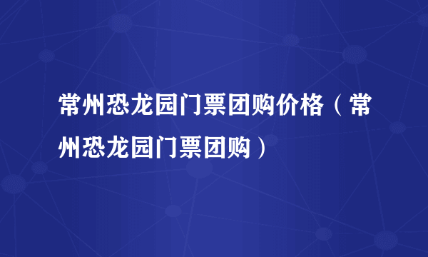 常州恐龙园门票团购价格（常州恐龙园门票团购）