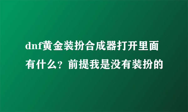 dnf黄金装扮合成器打开里面有什么？前提我是没有装扮的