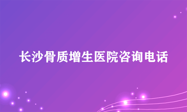 长沙骨质增生医院咨询电话