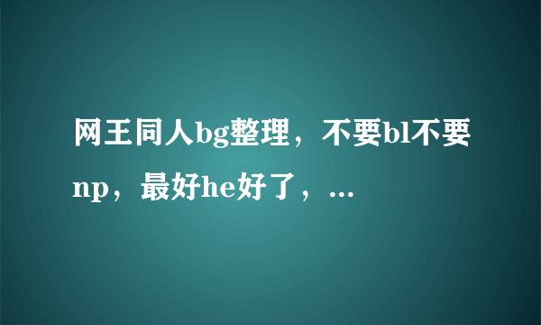 网王同人bg整理，不要bl不要np，最好he好了，be也行~想要大全套！多一点！