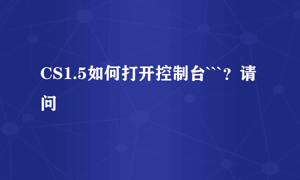 CS1.5如何打开控制台```？请问