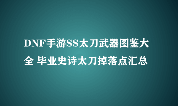 DNF手游SS太刀武器图鉴大全 毕业史诗太刀掉落点汇总