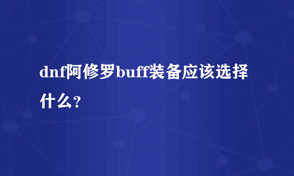 dnf阿修罗buff装备应该选择什么？