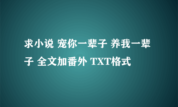 求小说 宠你一辈子 养我一辈子 全文加番外 TXT格式