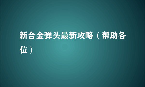 新合金弹头最新攻略（帮助各位）