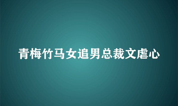 青梅竹马女追男总裁文虐心