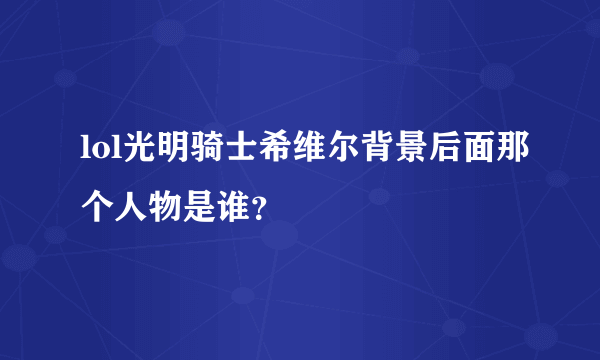 lol光明骑士希维尔背景后面那个人物是谁？