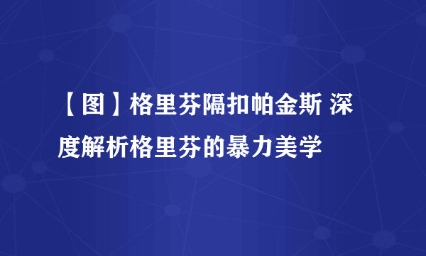 【图】格里芬隔扣帕金斯 深度解析格里芬的暴力美学