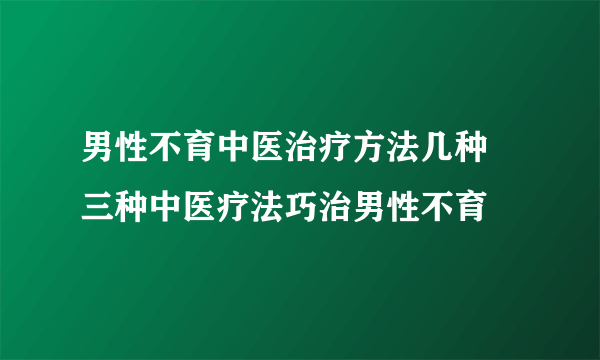 男性不育中医治疗方法几种 三种中医疗法巧治男性不育