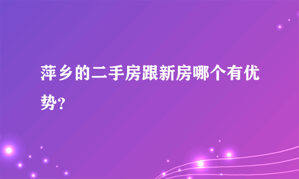 萍乡的二手房跟新房哪个有优势？