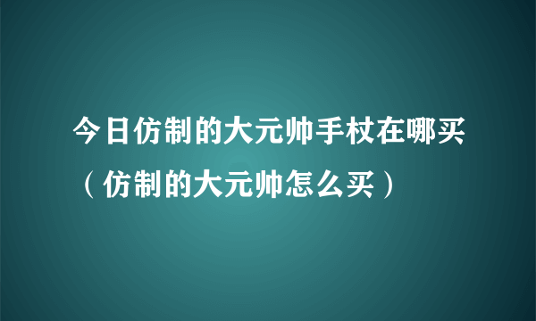 今日仿制的大元帅手杖在哪买（仿制的大元帅怎么买）