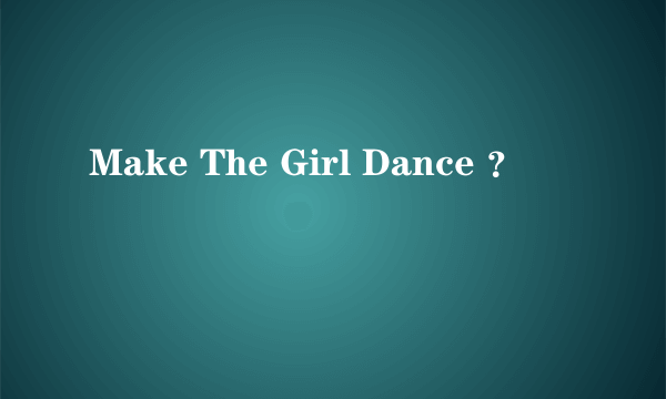 Make The Girl Dance ？