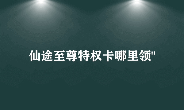 仙途至尊特权卡哪里领