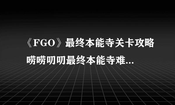 《FGO》最终本能寺关卡攻略 唠唠叨叨最终本能寺难点关卡配置推荐