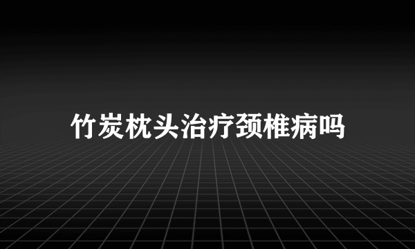 竹炭枕头治疗颈椎病吗